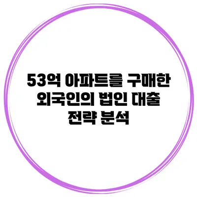 53억 아파트를 구매한 외국인의 법인 대출 전략 분석