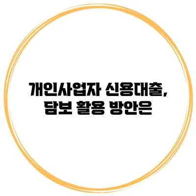 개인사업자 신용대출, 담보 활용 방안은?