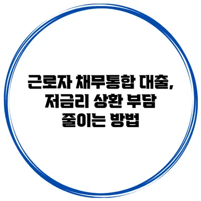 근로자 채무통합 대출, 저금리 상환 부담 줄이는 방법