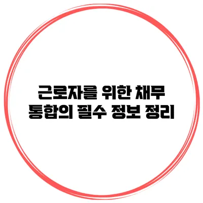 근로자를 위한 채무 통합의 필수 정보 정리