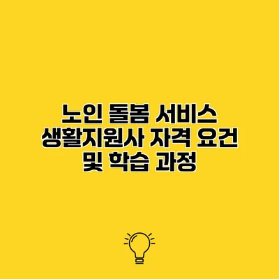 노인 돌봄 서비스 생활지원사 자격 요건 및 학습 과정