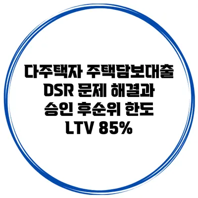 다주택자 주택담보대출 DSR 문제 해결과 승인 후순위 한도 LTV 85%