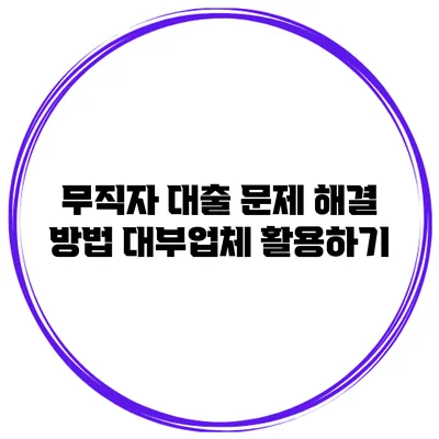 무직자 대출 문제 해결 방법 대부업체 활용하기