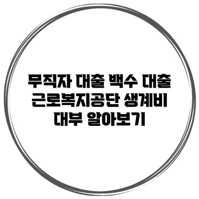 무직자 대출 백수 대출 근로복지공단 생계비 대부 알아보기