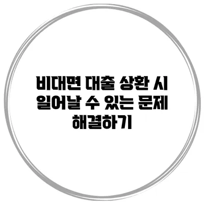 비대면 대출 상환 시 일어날 수 있는 문제 해결하기