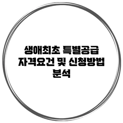 생애최초 특별공급 자격요건 및 신청방법 분석