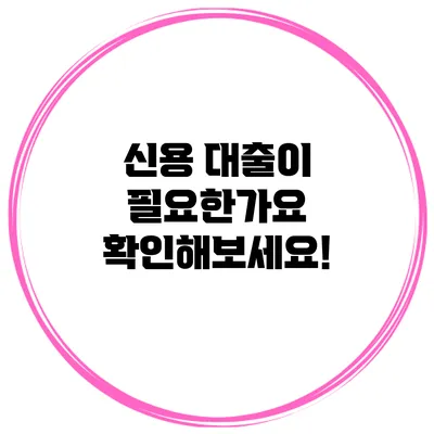 신용 대출이 필요한가요? 확인해보세요!