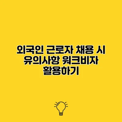 외국인 근로자 채용 시 유의사항 워크비자 활용하기