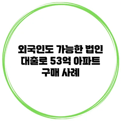 외국인도 가능한 법인 대출로 53억 아파트 구매 사례