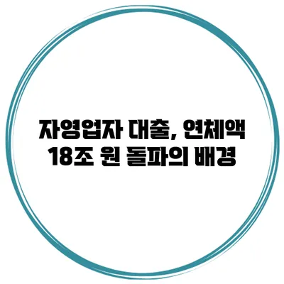 자영업자 대출, 연체액 18조 원 돌파의 배경