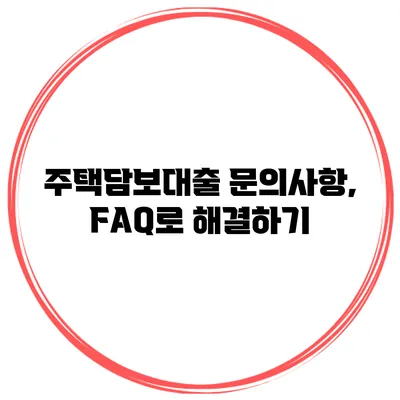 주택담보대출 문의사항, FAQ로 해결하기