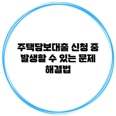 주택담보대출 신청 중 발생할 수 있는 문제 해결법