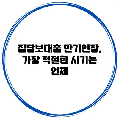 집담보대출 만기연장, 가장 적절한 시기는 언제?
