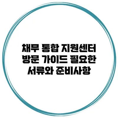 채무 통합 지원센터 방문 가이드 필요한 서류와 준비사항