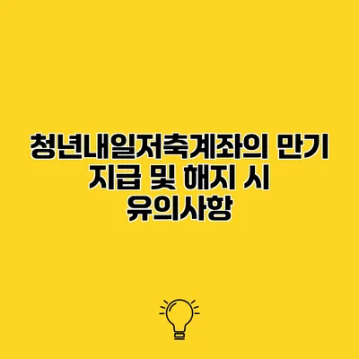 청년내일저축계좌의 만기 지급 및 해지 시 유의사항