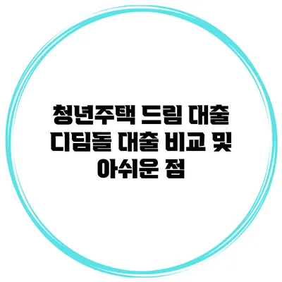 청년주택 드림 대출 디딤돌 대출 비교 및 아쉬운 점