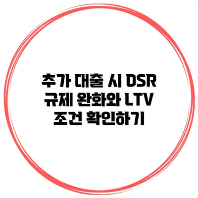 추가 대출 시 DSR 규제 완화와 LTV 조건 확인하기