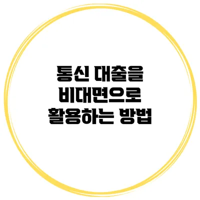 통신 대출을 비대면으로 활용하는 방법