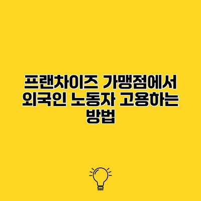 프랜차이즈 가맹점에서 외국인 노동자 고용하는 방법