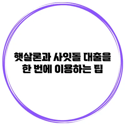 햇살론과 사잇돌 대출을 한 번에 이용하는 팁