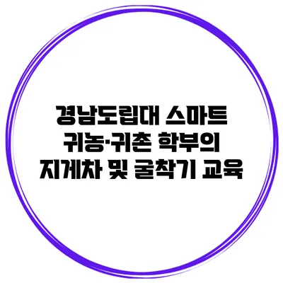 경남도립대 스마트 귀농·귀촌 학부의 지게차 및 굴착기 교육