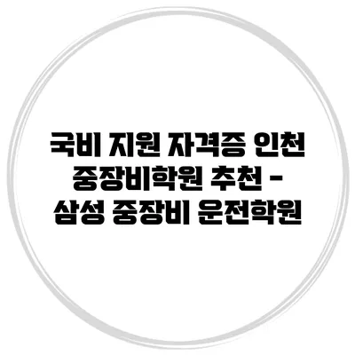 국비 지원 자격증 인천 중장비학원 추천 - 삼성 중장비 운전학원