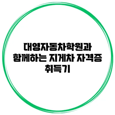 대영자동차학원과 함께하는 지게차 자격증 취득기