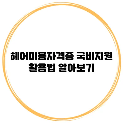 헤어미용자격증 국비지원 활용법 알아보기