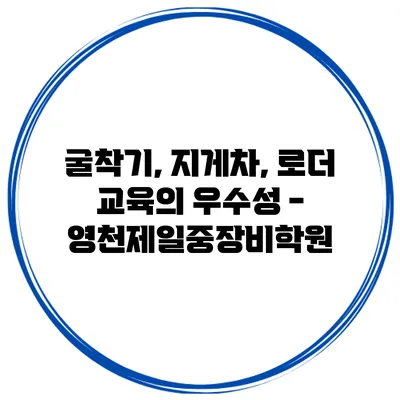 굴착기, 지게차, 로더 교육의 우수성 - 영천제일중장비학원