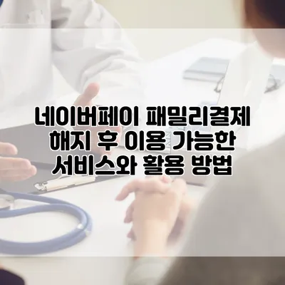 네이버페이 패밀리결제 해지 후 이용 가능한 서비스와 활용 방법